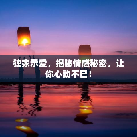 独家示爱，揭秘情感秘密，让你心动不已！