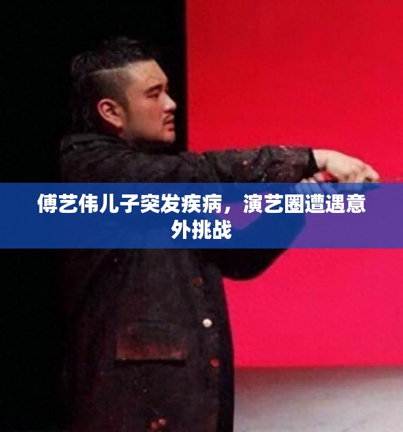 傅艺伟儿子突发疾病，演艺圈遭遇意外挑战
