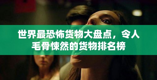 世界最恐怖货物大盘点，令人毛骨悚然的货物排名榜