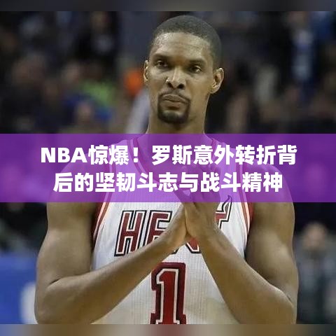 NBA惊爆！罗斯意外转折背后的坚韧斗志与战斗精神