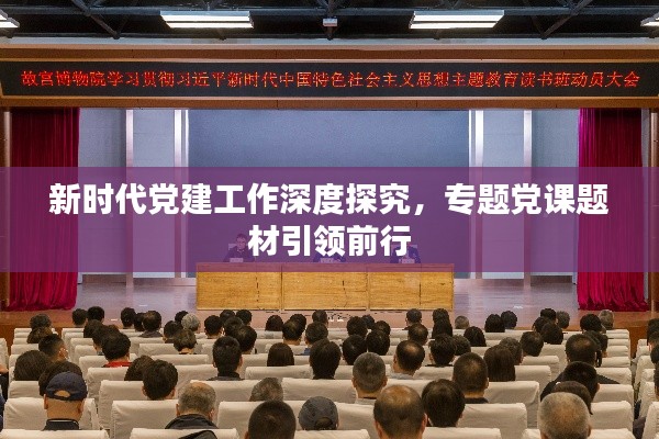 新时代党建工作深度探究，专题党课题材引领前行