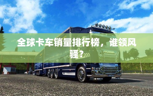 全球卡车销量排行榜，谁领风骚？