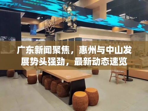 广东新闻聚焦，惠州与中山发展势头强劲，最新动态速览