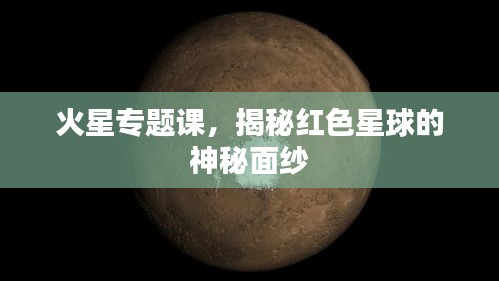 火星专题课，揭秘红色星球的神秘面纱