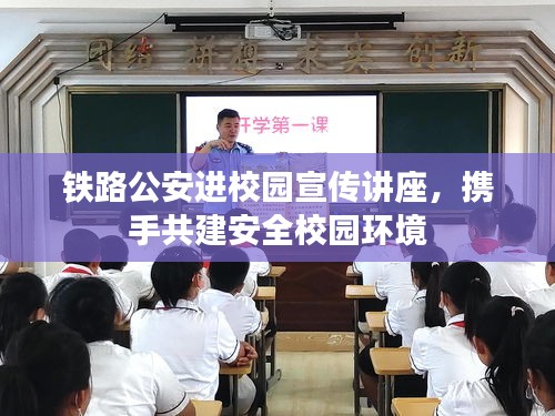 铁路公安进校园宣传讲座，携手共建安全校园环境