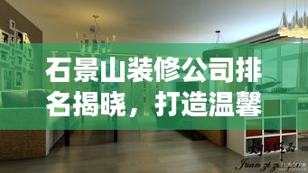 石景山装修公司排名揭晓，打造温馨家园的最佳合作伙伴选择！