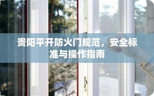 贵阳平开防火门规范，安全标准与操作指南