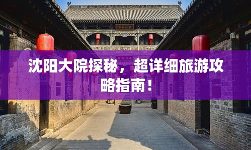 沈阳大院探秘，超详细旅游攻略指南！