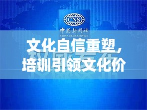 文化自信重塑，培训引领文化价值与身份认同之旅