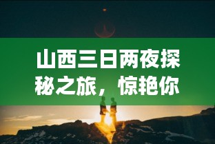 山西三日两夜探秘之旅，惊艳你的旅行记忆！