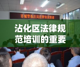 沾化区法律规范培训的重要性与实践解析