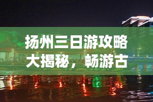 扬州三日游攻略大揭秘，畅游古城扬州，体验绝美风光！