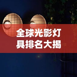 全球光影灯具排名大揭秘，哪些品牌独占鳌头？