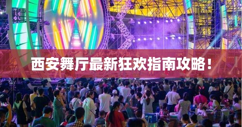 西安舞厅最新狂欢指南攻略！