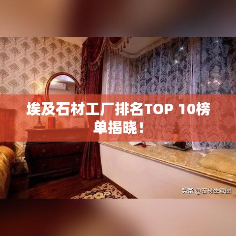 埃及石材工厂排名TOP 10榜单揭晓！