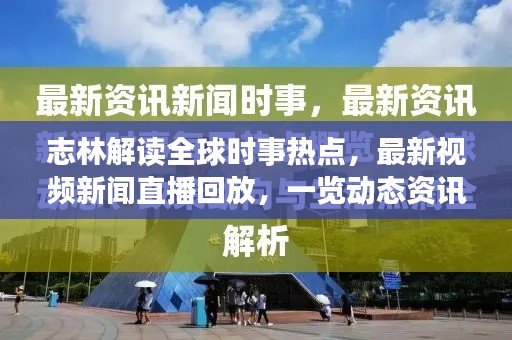 志林解读全球时事热点，最新视频新闻直播回放，一览动态资讯