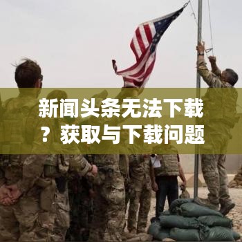 新闻头条无法下载？获取与下载问题深度解析！