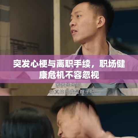 突发心梗与离职手续，职场健康危机不容忽视