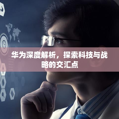 华为深度解析，探索科技与战略的交汇点