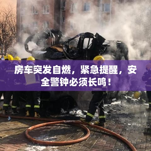 房车突发自燃，紧急提醒，安全警钟必须长鸣！
