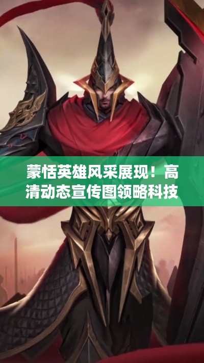 蒙恬英雄风采展现！高清动态宣传图领略科技魅力
