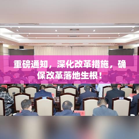 重磅通知，深化改革措施，确保改革落地生根！