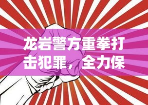 龙岩警方重拳打击犯罪，全力保障民众安全新闻头条