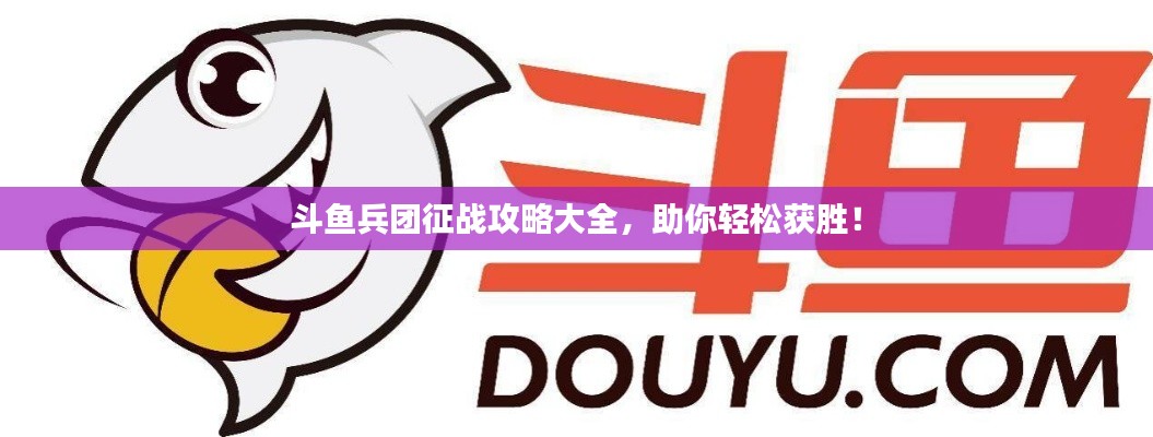 斗鱼兵团征战攻略大全，助你轻松获胜！