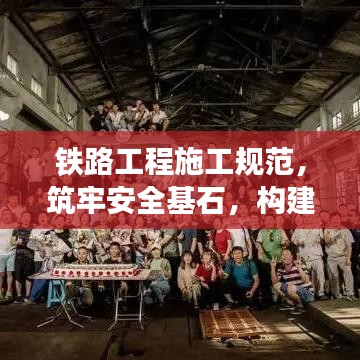 铁路工程施工规范，筑牢安全基石，构建高效铁路网络