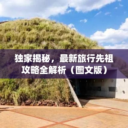 独家揭秘，最新旅行先祖攻略全解析（图文版）