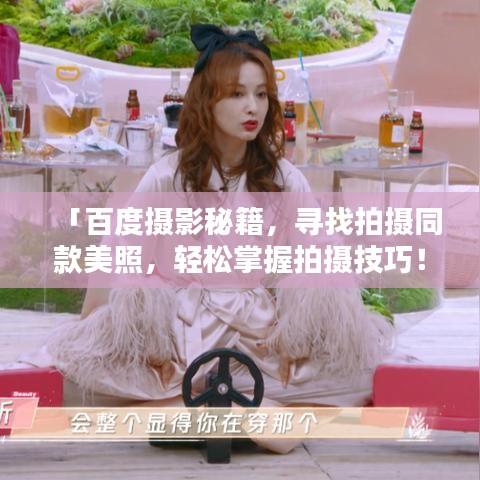「百度摄影秘籍，寻找拍摄同款美照，轻松掌握拍摄技巧！」