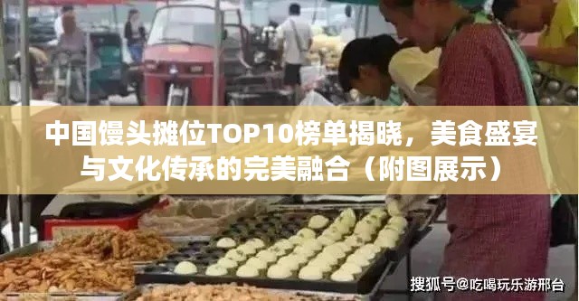 中国馒头摊位TOP10榜单揭晓，美食盛宴与文化传承的完美融合（附图展示）