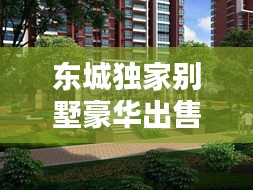 东城独家别墅豪华出售，尊享品质生活首选